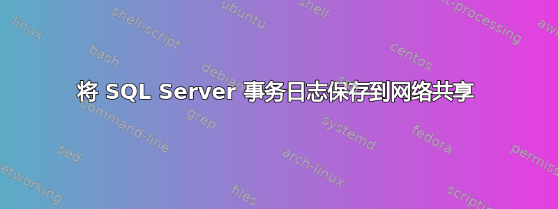 将 SQL Server 事务日志保存到网络共享