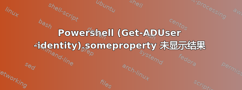 Powershell (Get-ADUser -identity).someproperty 未显示结果