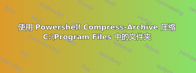 使用 Powershell Compress-Archive 压缩 C:\Program Files 中的文件夹