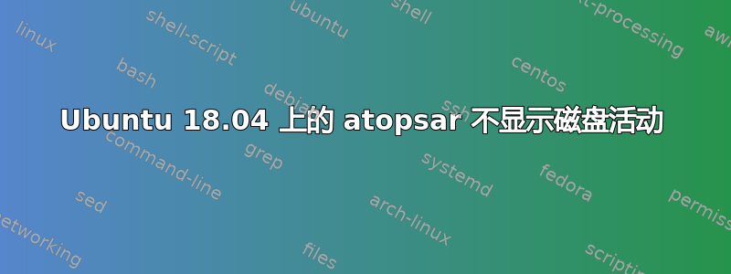 Ubuntu 18.04 上的 atopsar 不显示磁盘活动