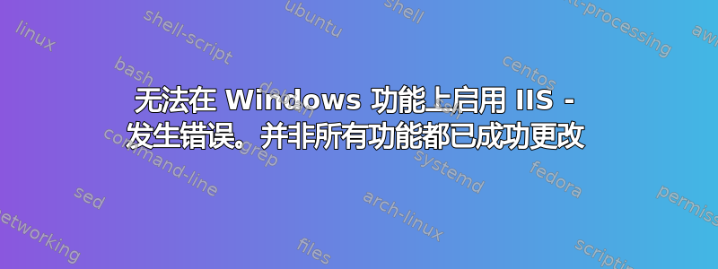 无法在 Windows 功能上启用 IIS - 发生错误。并非所有功能都已成功更改