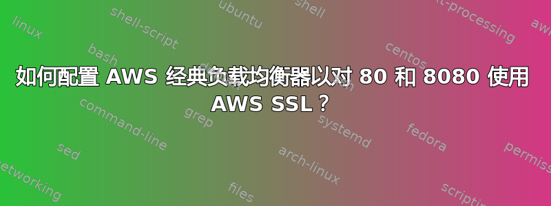 如何配置 AWS 经典负载均衡器以对 80 和 8080 使用 AWS SSL？