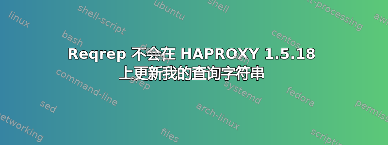 Reqrep 不会在 HAPROXY 1.5.18 上更新我的查询字符串