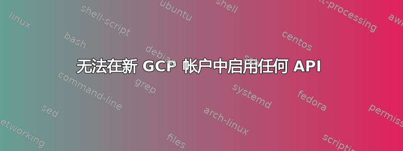 无法在新 GCP 帐户中启用任何 API