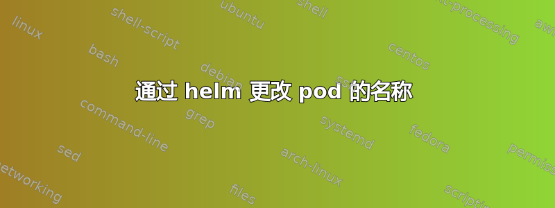 通过 helm 更改 pod 的名称