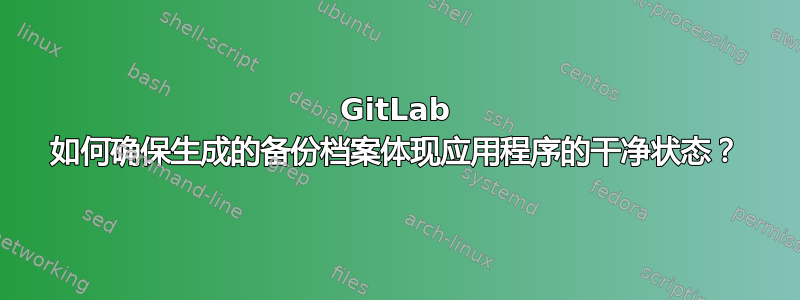 GitLab 如何确保生成的备份档案体现应用程序的干净状态？