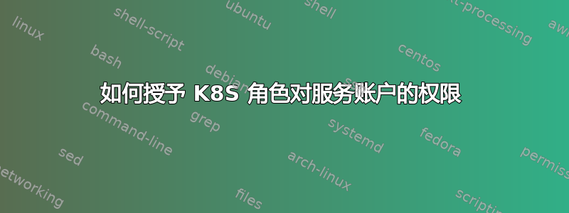 如何授予 K8S 角色对服务账户的权限