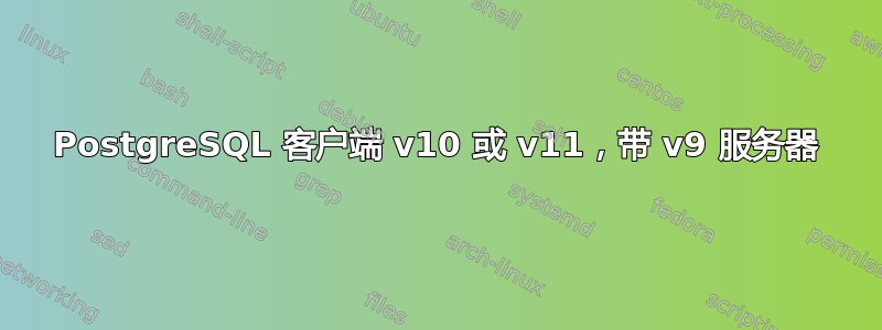 PostgreSQL 客户端 v10 或 v11，带 v9 服务器