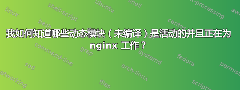 我如何知道哪些动态模块（未编译）是活动的并且正在为 nginx 工作？