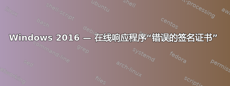 Windows 2016 — 在线响应程序“错误的签名证书”