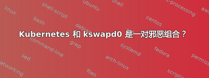 Kubernetes 和 kswapd0 是一对邪恶组合？