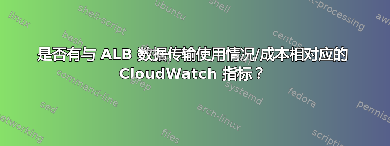 是否有与 ALB 数据传输使用情况/成本相对应的 CloudWatch 指标？