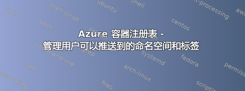 Azure 容器注册表 - 管理用户可以推送到的命名空间和标签