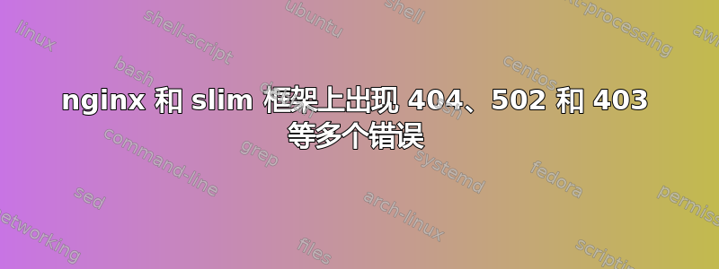 nginx 和 slim 框架上出现 404、502 和 403 等多个错误