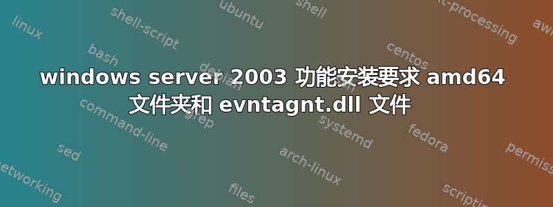 windows server 2003 功能安装要求 amd64 文件夹和 evntagnt.dll 文件 