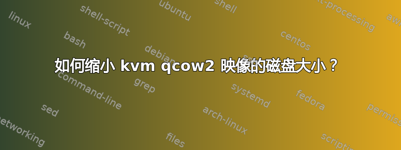 如何缩小 kvm qcow2 映像的磁盘大小？