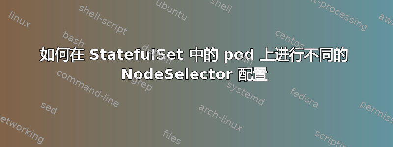 如何在 StatefulSet 中的 pod 上进行不同的 NodeSelector 配置