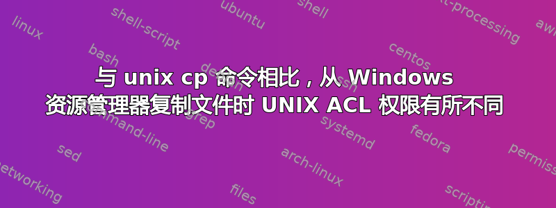 与 unix cp 命令相比，从 Windows 资源管理器复制文件时 UNIX ACL 权限有所不同