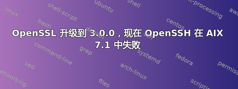 OpenSSL 升级到 3.0.0，现在 OpenSSH 在 AIX 7.1 中失败