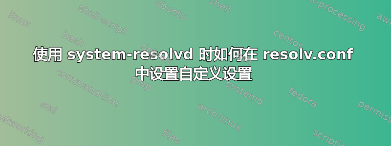 使用 system-resolvd 时如何在 resolv.conf 中设置自定义设置