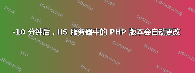 5-10 分钟后，IIS 服务器中的 PHP 版本会自动更改