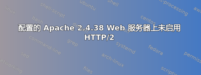 配置的 Apache 2.4.38 Web 服务器上未启用 HTTP/2