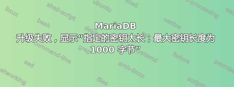 MariaDB 升级失败，显示“指定的密钥太长；最大密钥长度为 1000 字节”