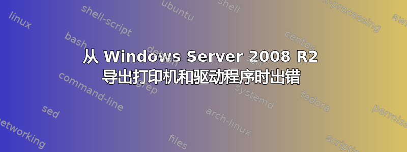 从 Windows Server 2008 R2 导出打印机和驱动程序时出错