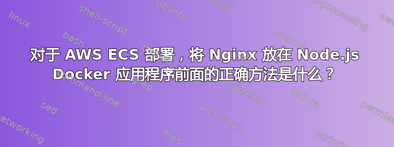 对于 AWS ECS 部署，将 Nginx 放在 Node.js Docker 应用程序前面的正确方法是什么？