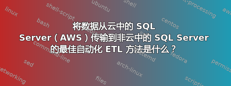 将数据从云中的 SQL Server（AW​​S）传输到非云中的 SQL Server 的最佳自动化 ETL 方法是什么？