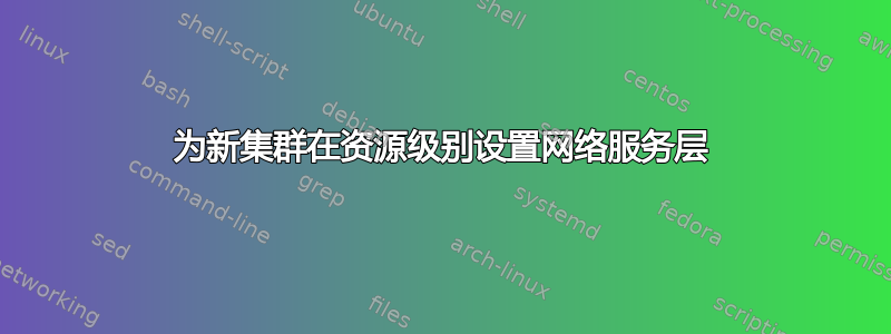 为新集群在资源级别设置网络服务层