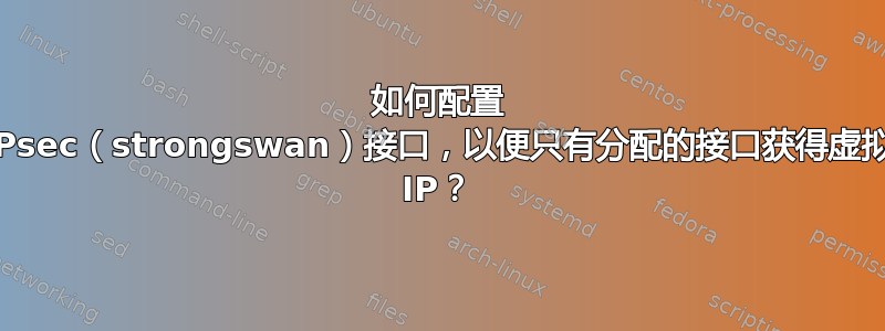 如何配置 IPsec（strongswan）接口，以便只有分配的接口获得虚拟 IP？