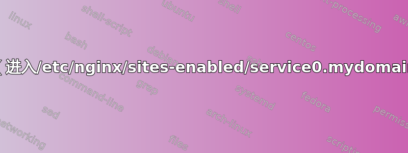 主机一：（进入/etc/nginx/sites-enabled/service0.mydomain.com）
