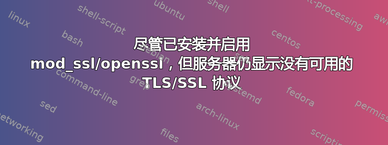 尽管已安装并启用 mod_ssl/openssl，但服务器仍显示没有可用的 TLS/SSL 协议