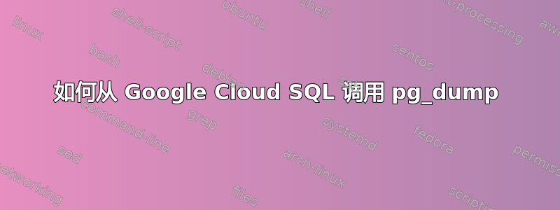 如何从 Google Cloud SQL 调用 pg_dump