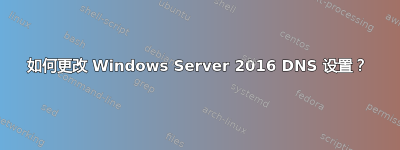 如何更改 Windows Server 2016 DNS 设置？