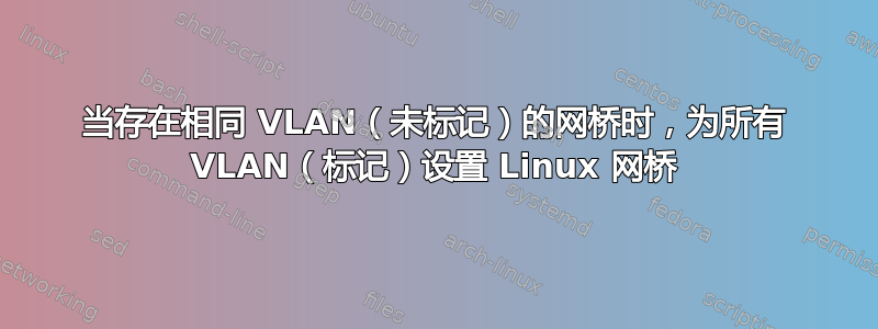 当存在相同 VLAN（未标记）的网桥时，为所有 VLAN（标记）设置 Linux 网桥