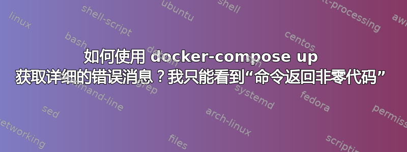 如何使用 docker-compose up 获取详细的错误消息？我只能看到“命令返回非零代码”