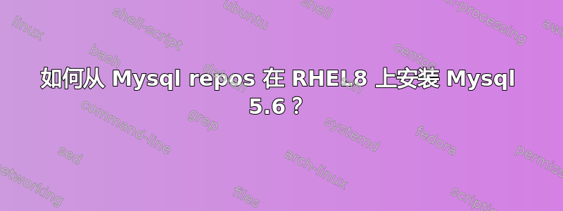 如何从 Mysql repos 在 RHEL8 上安装 Mysql 5.6？