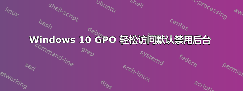 Windows 10 GPO 轻松访问默认禁用后台