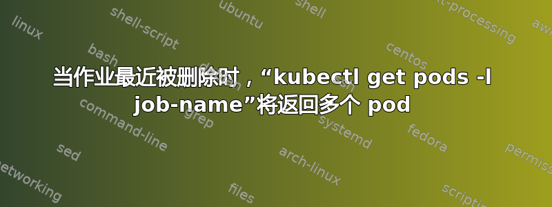 当作业最近被删除时，“kubectl get pods -l job-name”将返回多个 pod