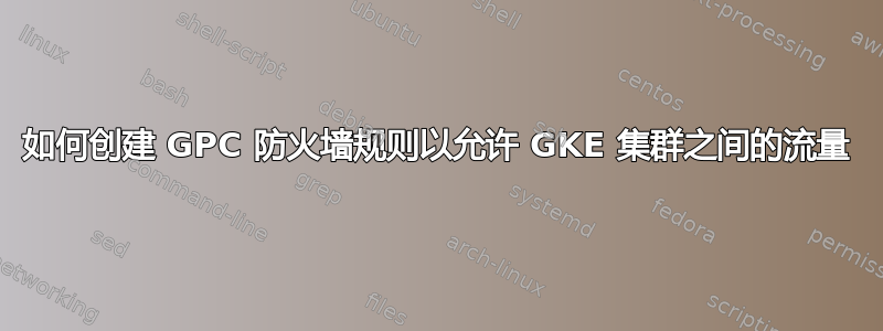 如何创建 GPC 防火墙规则以允许 GKE 集群之间的流量