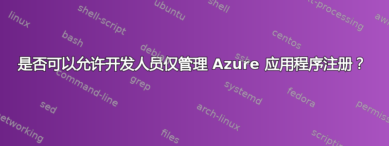 是否可以允许开发人员仅管理 Azure 应用程序注册？