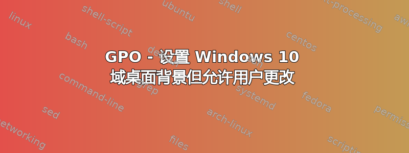 GPO - 设置 Windows 10 域桌面背景但允许用户更改