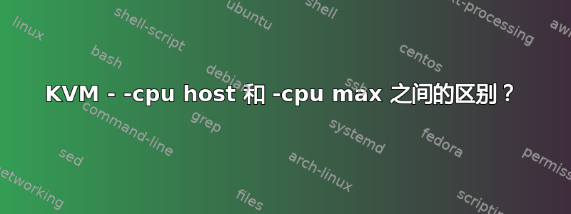 KVM - -cpu host 和 -cpu max 之间的区别？