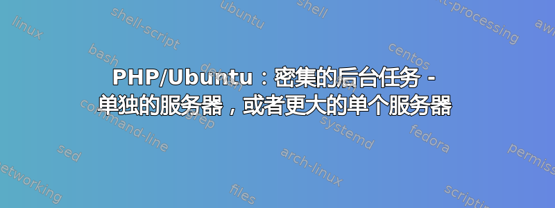 PHP/Ubuntu：密集的后台任务 - 单独的服务器，或者更大的单个服务器