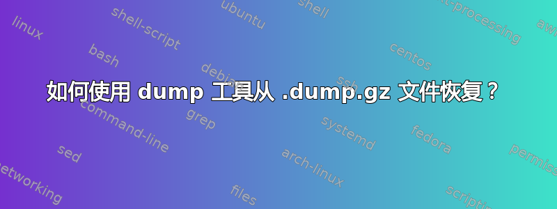 如何使用 dump 工具从 .dump.gz 文件恢复？