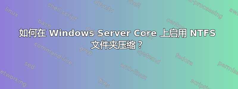 如何在 Windows Server Core 上启用 NTFS 文件夹压缩？