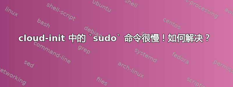 cloud-init 中的 `sudo` 命令很慢！如何解决？