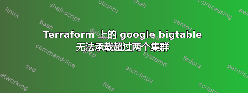 Terraform 上的 google bigtable 无法承载超过两个集群